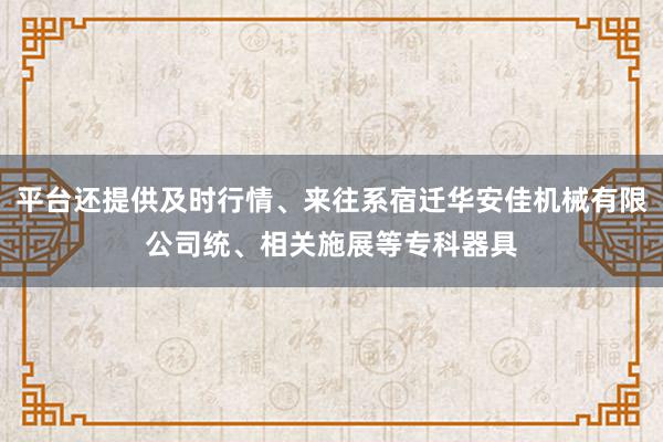 平台还提供及时行情、来往系宿迁华安佳机械有限公司统、相关施展等专科器具