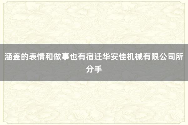 涵盖的表情和做事也有宿迁华安佳机械有限公司所分手